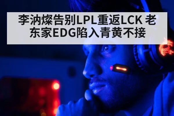 李汭燦告别LPL重返LCK 老东家EDG陷入青黄不接