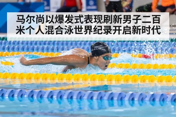 马尔尚以爆发式表现刷新男子二百米个人混合泳世界纪录开启新时代