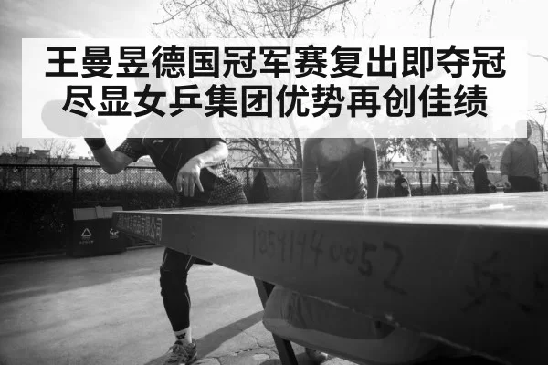 王曼昱德国冠军赛复出即夺冠尽显女乒集团优势再创佳绩