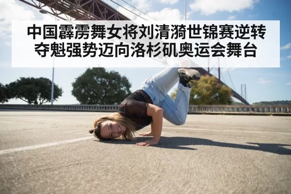 中国霹雳舞女将刘清漪世锦赛逆转夺魁强势迈向洛杉矶奥运会舞台