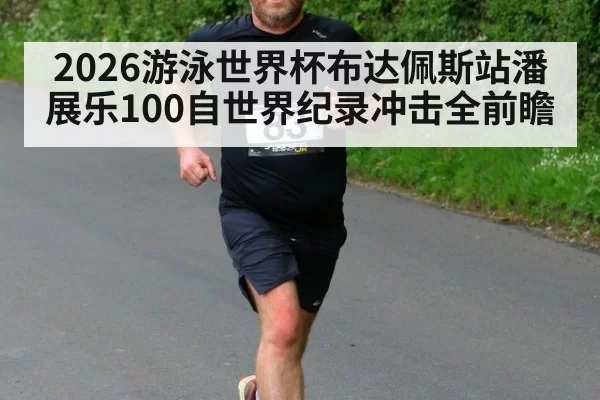 2026游泳世界杯布达佩斯站潘展乐100自世界纪录冲击全前瞻