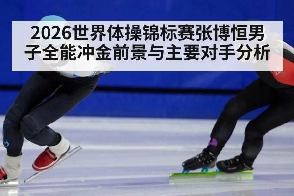 2026世界体操锦标赛张博恒男子全能冲金前景与主要对手分析
