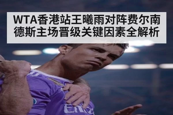 WTA香港站王曦雨对阵费尔南德斯主场晋级关键因素全解析